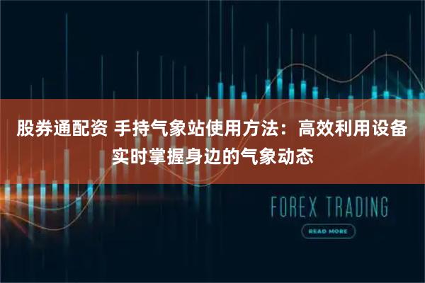 股券通配资 手持气象站使用方法：高效利用设备实时掌握身边的气象动态