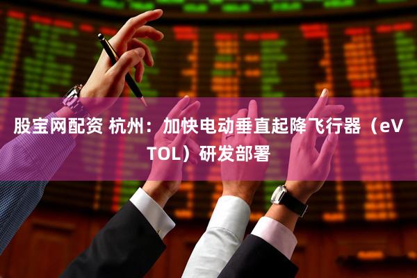 股宝网配资 杭州：加快电动垂直起降飞行器（eVTOL）研发部署