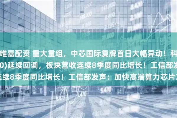 维嘉配资 重大重组，中芯国际复牌首日大幅异动！科创芯片50ETF(588750)延续回调，板块营收连续8季度同比增长！工信部发声：加快高端算力芯片攻关