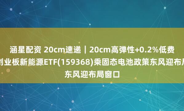 涵星配资 20cm速递｜20cm高弹性+0.2%低费率，创业板新能源ETF(159368)乘固态电池政策东风迎布局窗口