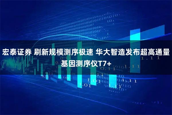 宏泰证券 刷新规模测序极速 华大智造发布超高通量基因测序仪T7+