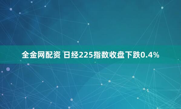 全金网配资 日经225指数收盘下跌0.4%