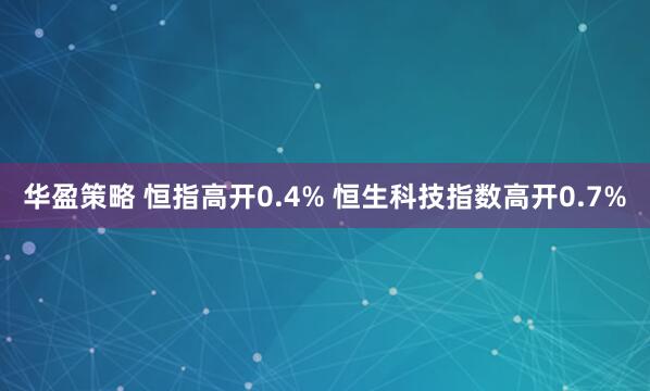 华盈策略 恒指高开0.4% 恒生科技指数高开0.7%