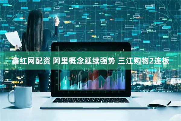 鑫红网配资 阿里概念延续强势 三江购物2连板