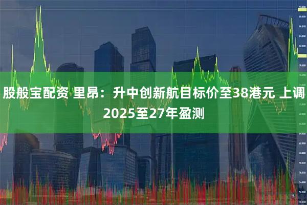 股般宝配资 里昂：升中创新航目标价至38港元 上调2025至27年盈测