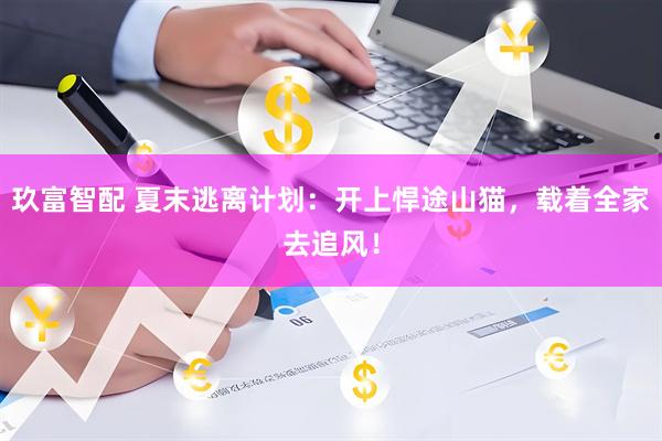 玖富智配 夏末逃离计划：开上悍途山猫，载着全家去追风！