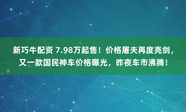 新巧牛配资 7.98万起售！价格屠夫再度亮剑，又一款国民神车价格曝光，昨夜车市沸腾！