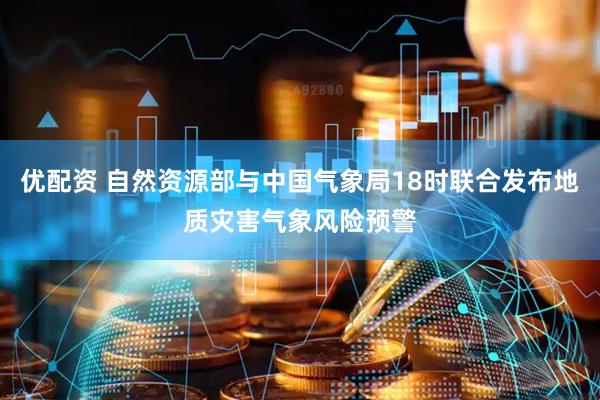 优配资 自然资源部与中国气象局18时联合发布地质灾害气象风险预警