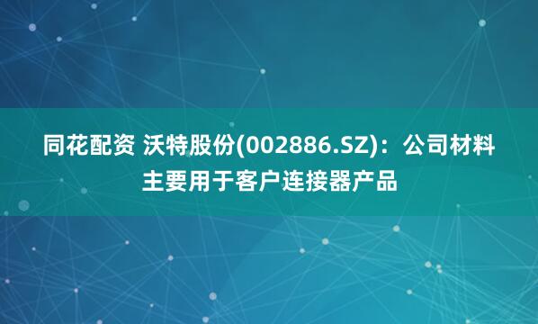 同花配资 沃特股份(002886.SZ)：公司材料主要用于客户连接器产品
