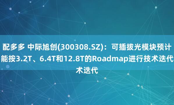 配多多 中际旭创(300308.SZ)：可插拔光模块预计能按3.2T、6.4T和12.8T的Roadmap进行技术迭代