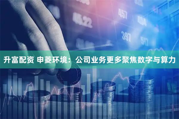 升富配资 申菱环境：公司业务更多聚焦数字与算力