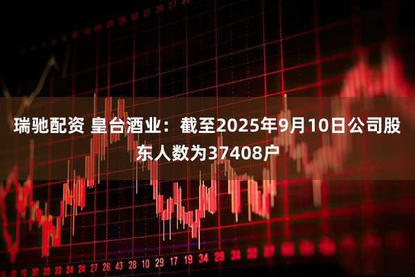 瑞驰配资 皇台酒业：截至2025年9月10日公司股东人数为37408户