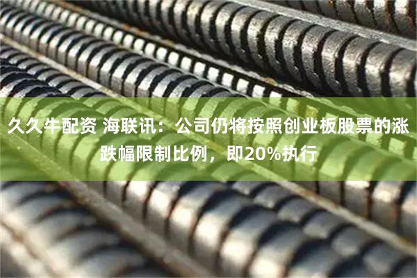 久久牛配资 海联讯：公司仍将按照创业板股票的涨跌幅限制比例，即20%执行