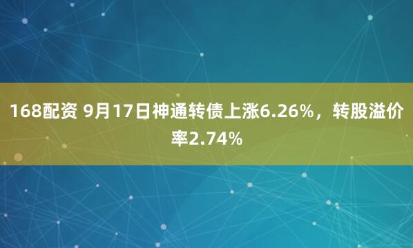 168配资 9月17日神通转债上涨6.26%，转股溢价率2.74%