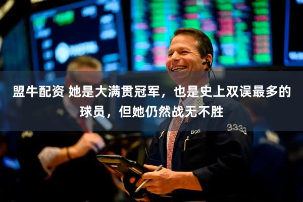 盟牛配资 她是大满贯冠军，也是史上双误最多的球员，但她仍然战无不胜