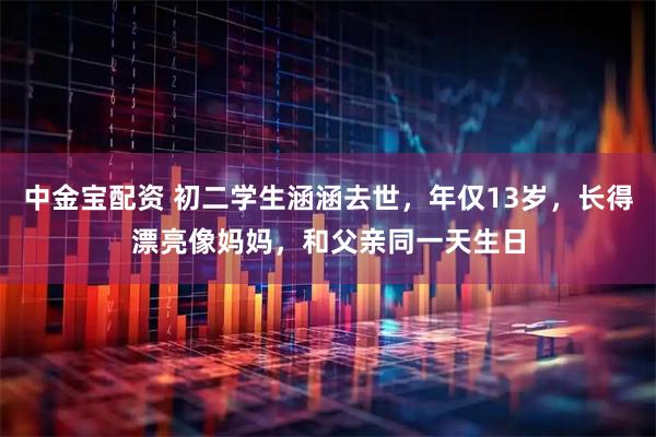 中金宝配资 初二学生涵涵去世，年仅13岁，长得漂亮像妈妈，和父亲同一天生日