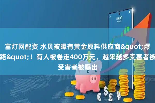 富灯网配资 水贝被曝有黄金原料供应商"爆雷跑路"！有人被卷走400万元，越来越多受害者被曝出