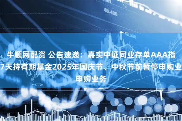 牛顺网配资 公告速递：嘉实中证同业存单AAA指数7天持有期基金2025年国庆节、中秋节前暂停申购业务