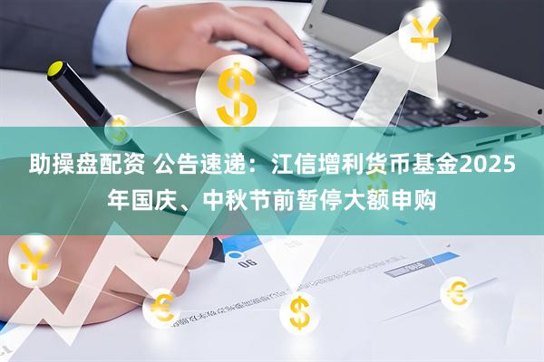 助操盘配资 公告速递：江信增利货币基金2025年国庆、中秋节前暂停大额申购