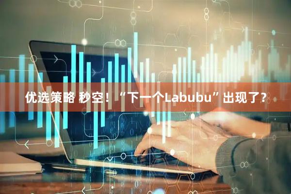 优选策略 秒空！“下一个Labubu”出现了？