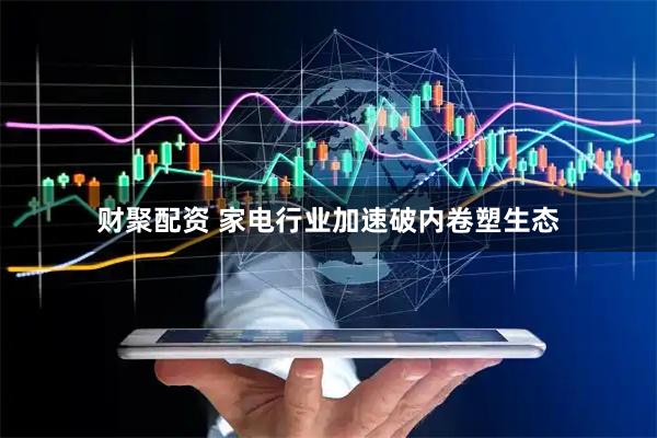 财聚配资 家电行业加速破内卷塑生态