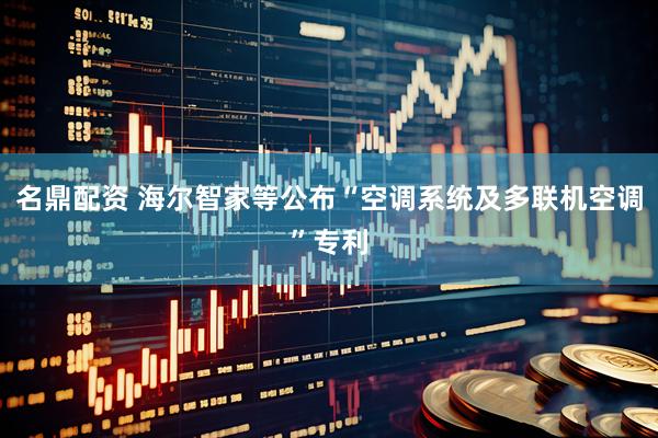 名鼎配资 海尔智家等公布“空调系统及多联机空调”专利