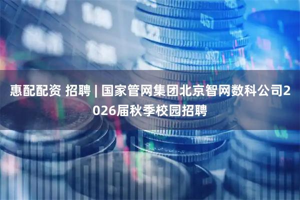 惠配配资 招聘 | 国家管网集团北京智网数科公司2026届秋季校园招聘