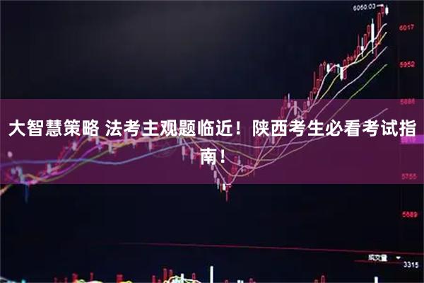 大智慧策略 法考主观题临近！陕西考生必看考试指南！