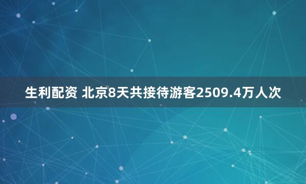 生利配资 北京8天共接待游客2509.4万人次