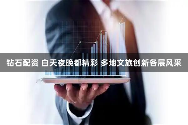 钻石配资 白天夜晚都精彩 多地文旅创新各展风采