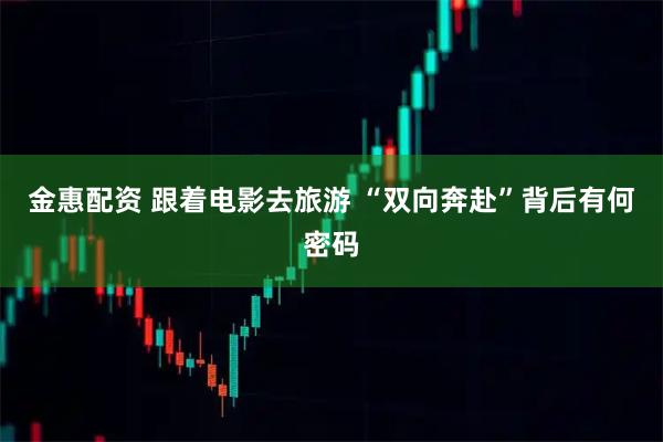 金惠配资 跟着电影去旅游 “双向奔赴”背后有何密码