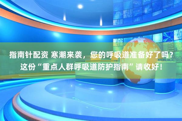 指南针配资 寒潮来袭，您的呼吸道准备好了吗？这份“重点人群呼吸道防护指南”请收好！