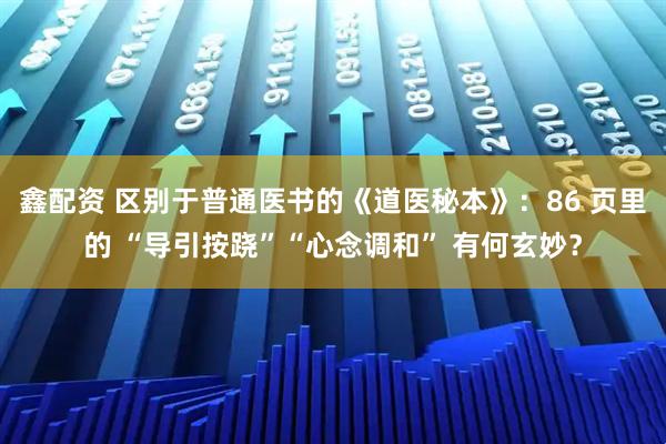 鑫配资 区别于普通医书的《道医秘本》：86 页里的 “导引按跷”“心念调和” 有何玄妙？