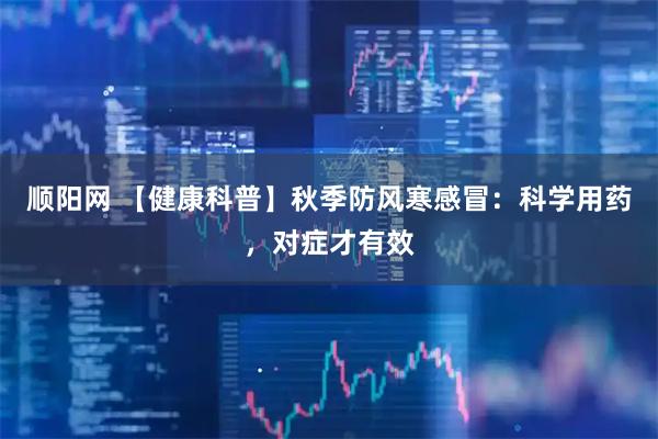 顺阳网 【健康科普】秋季防风寒感冒：科学用药，对症才有效