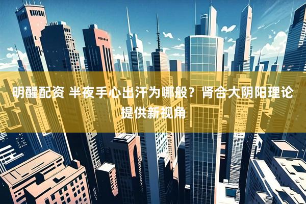 明醒配资 半夜手心出汗为哪般？肾合大阴阳理论提供新视角