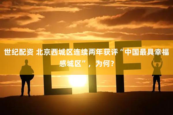 世纪配资 北京西城区连续两年获评“中国最具幸福感城区”，为何？