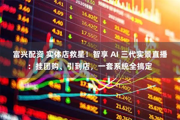 富兴配资 实体店救星！智享 AI 三代实景直播：挂团购、引到店，一套系统全搞定