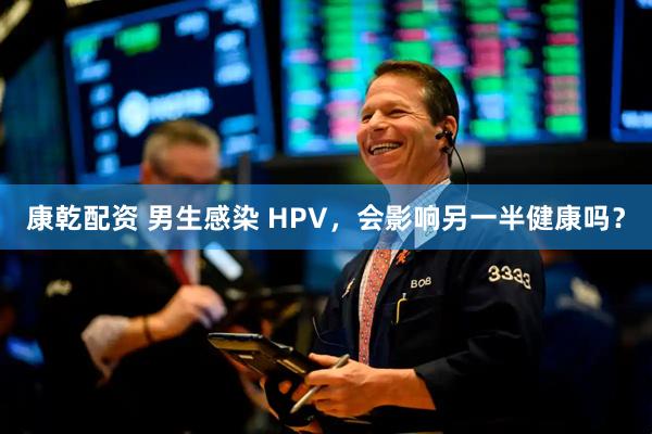 康乾配资 男生感染 HPV，会影响另一半健康吗？
