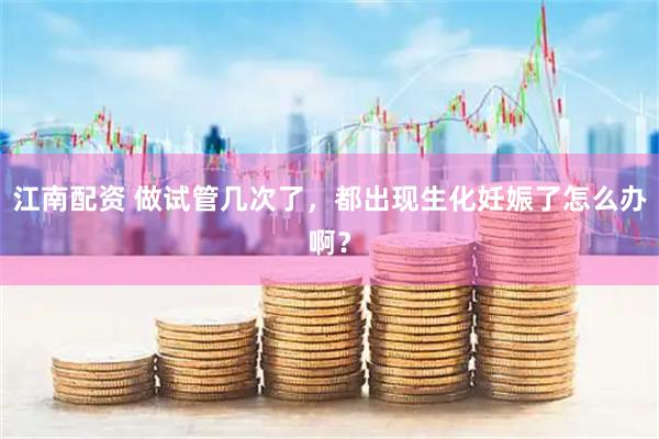 江南配资 做试管几次了，都出现生化妊娠了怎么办啊？