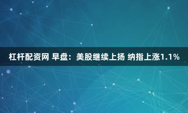 杠杆配资网 早盘：美股继续上扬 纳指上涨1.1%