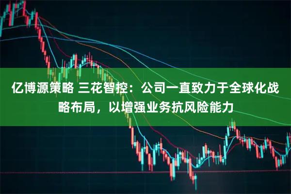 亿博源策略 三花智控：公司一直致力于全球化战略布局，以增强业务抗风险能力